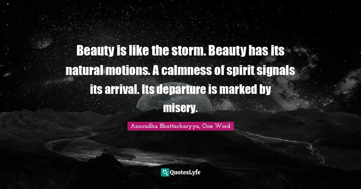 Beauty is like the storm. Beauty has its natural motions. A calmness of spirit signals its arrival. Its departure is marked by misery.