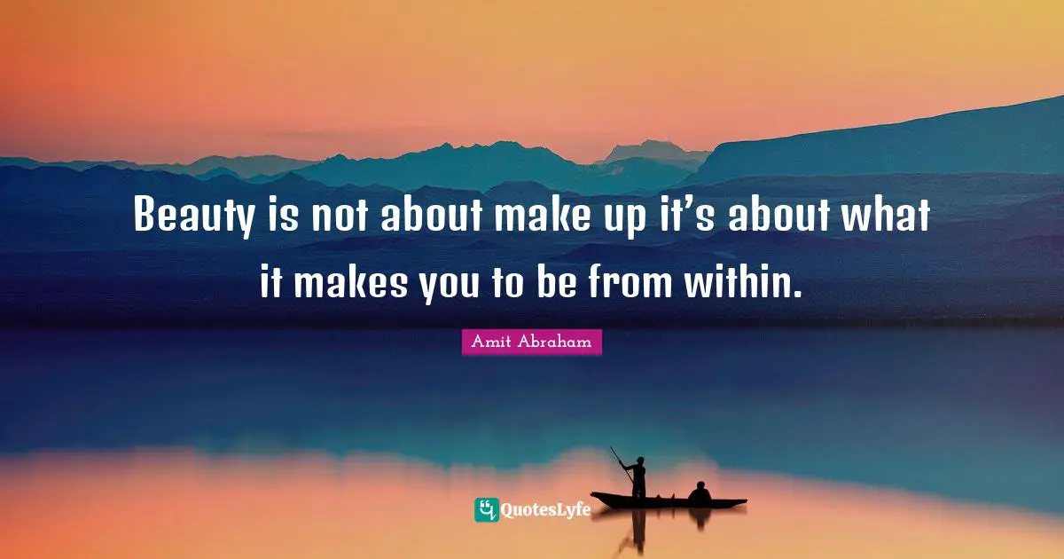Beauty is not about make up it’s about what it makes you to be from within.