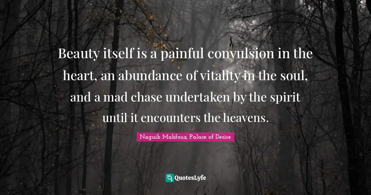 Beauty itself is a painful convulsion in the heart, an abundance of vitality in the soul, and a mad chase undertaken by the spirit until it encounters the heavens.