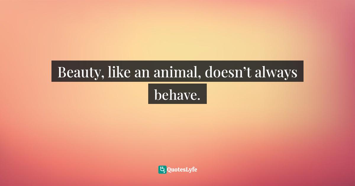 Beauty, like an animal, doesn’t always behave.