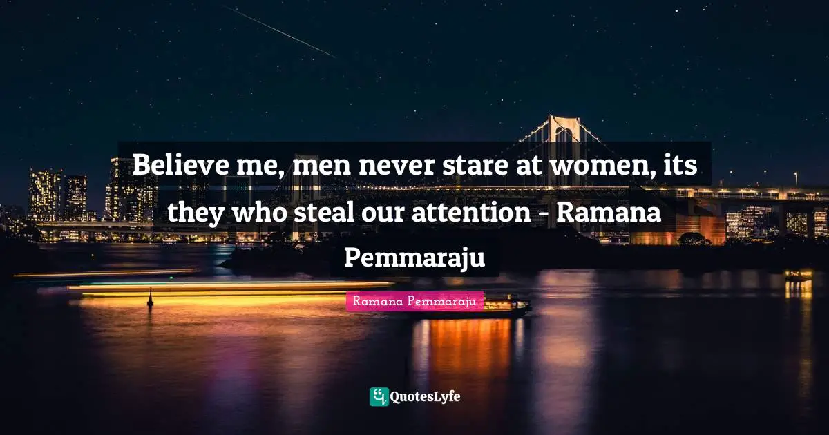 Believe me, men never stare at women, its they who steal our attention - Ramana Pemmaraju