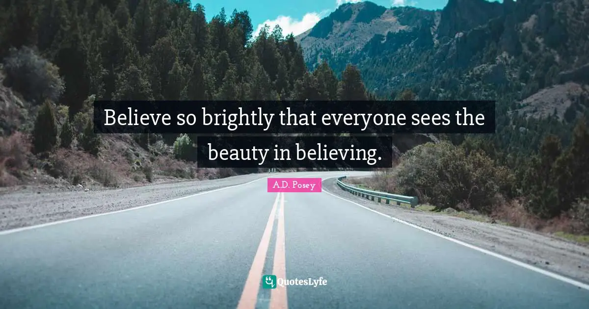 Believe so brightly that everyone sees the beauty in believing.