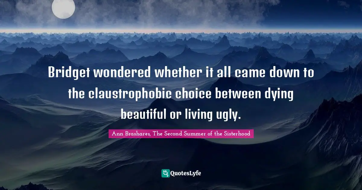 Bridget wondered whether it all came down to the claustrophobic choice between dying beautiful or living ugly.