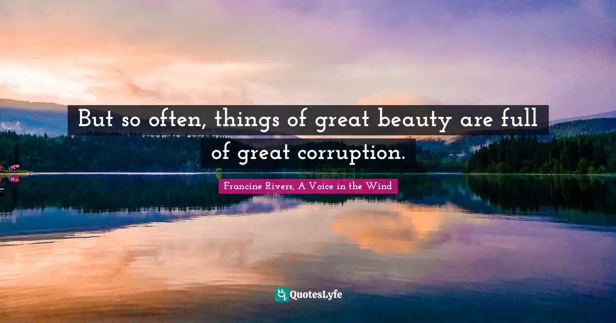 But so often, things of great beauty are full of great corruption.