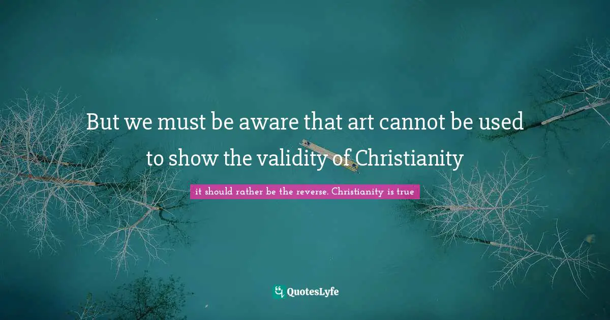 But we must be aware that art cannot be used to show the validity of Christianity