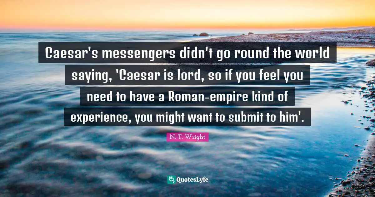 Caesar's messengers didn't go round the world saying, 'Caesar is lord, so if you feel you need to have a Roman-empire kind of experience, you might want to submit to him'.
