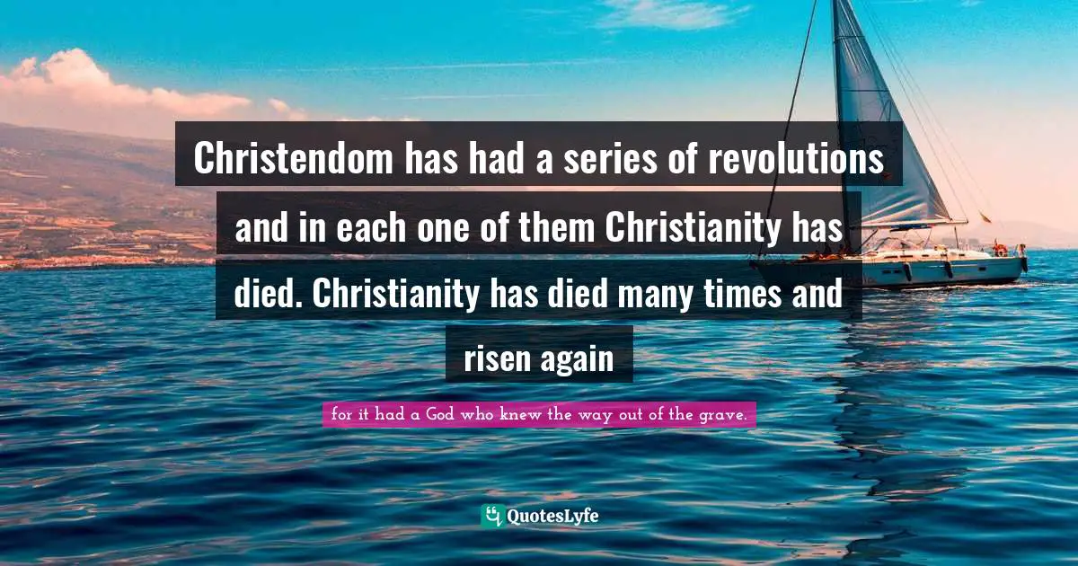 Christendom has had a series of revolutions and in each one of them Christianity has died. Christianity has died many times and risen again
