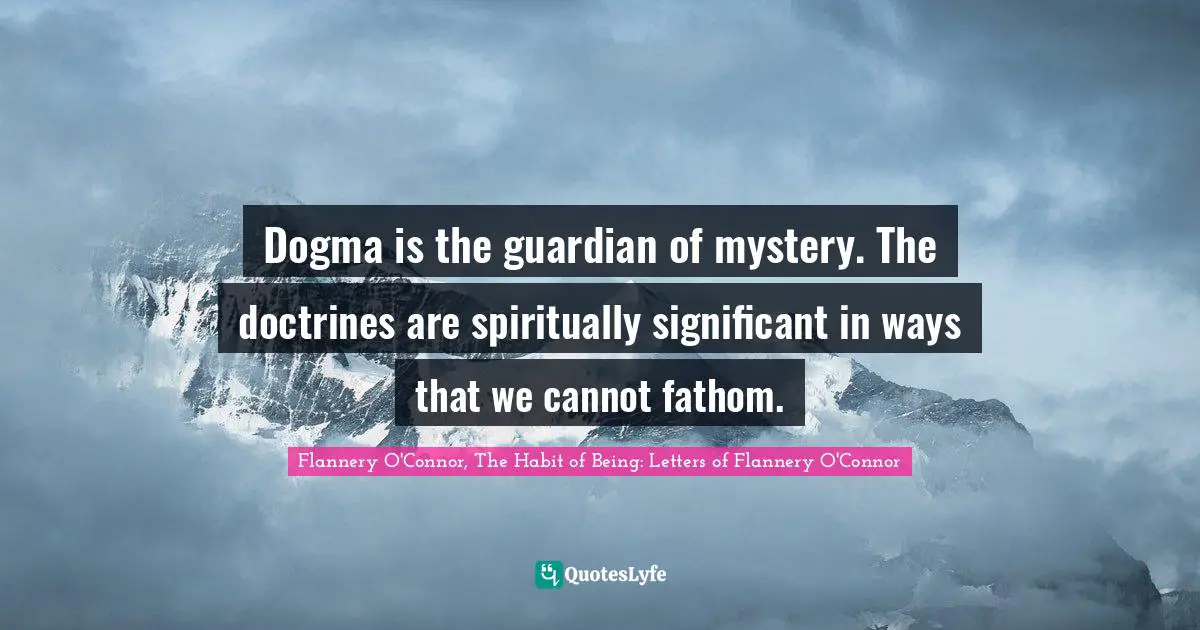 Dogma is the guardian of mystery. The doctrines are spiritually significant in ways that we cannot fathom.