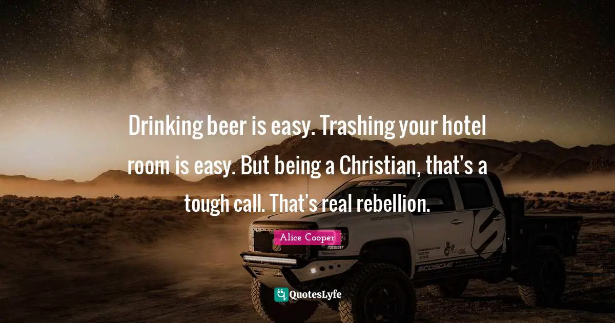 Drinking beer is easy. Trashing your hotel room is easy. But being a Christian, that's a tough call. That's real rebellion.