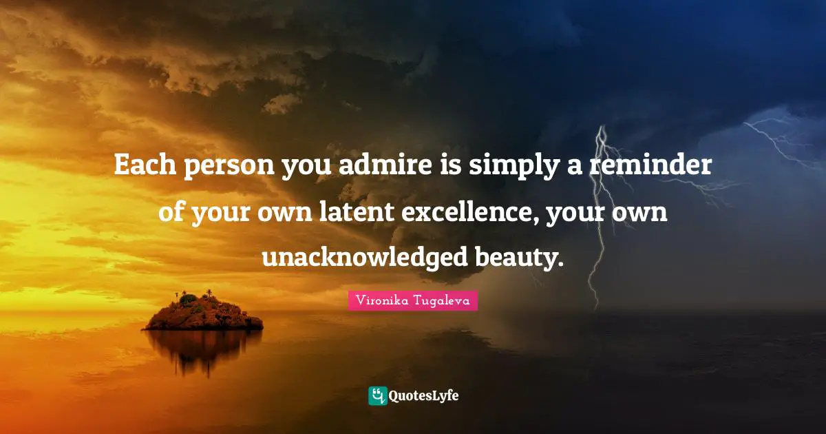 Each person you admire is simply a reminder of your own latent excellence, your own unacknowledged beauty.