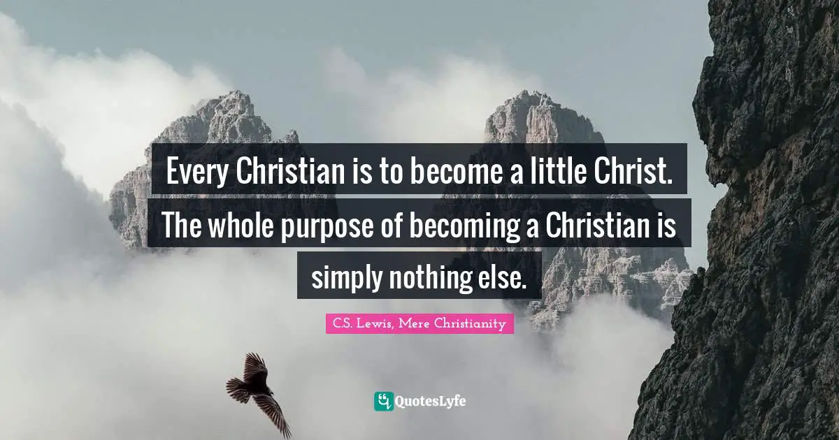 Every Christian is to become a little Christ. The whole purpose of becoming a Christian is simply nothing else.