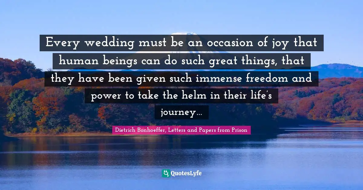 Every wedding must be an occasion of joy that human beings can do such great things, that they have been given such immense freedom and power to take the helm in their life’s journey…