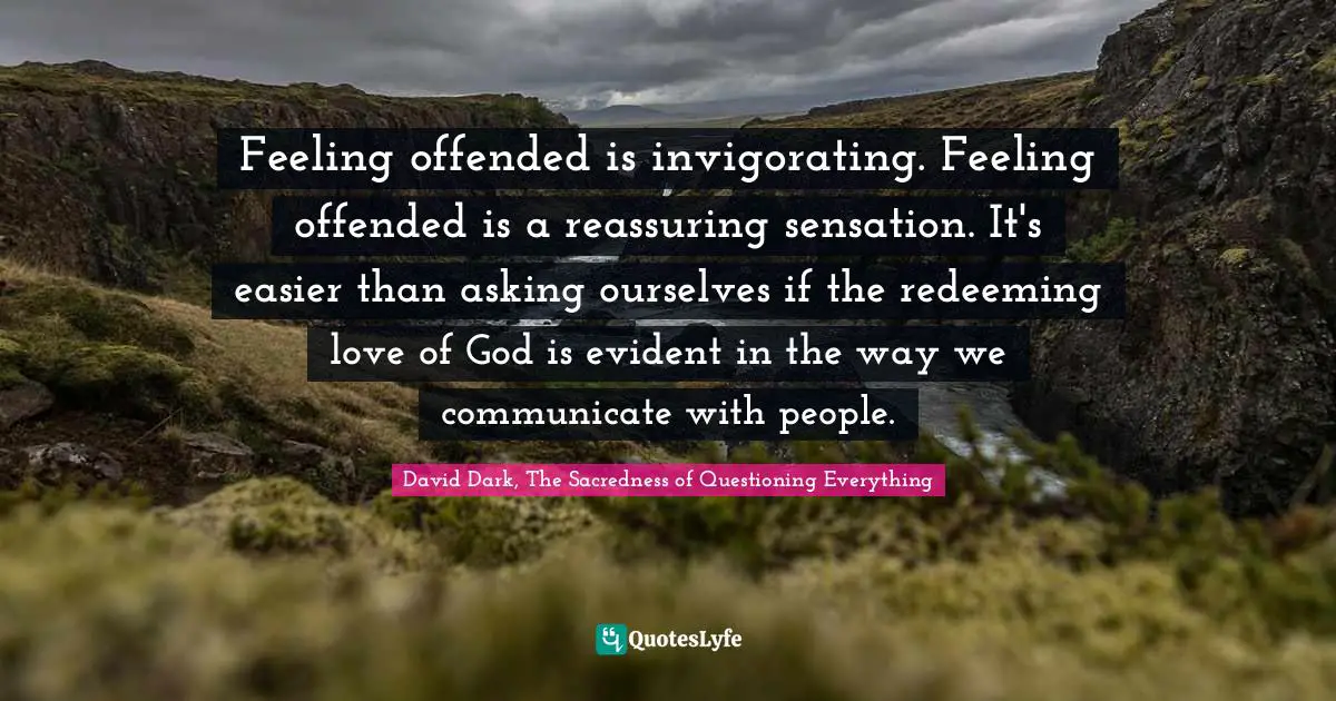 Feeling offended is invigorating. Feeling offended is a reassuring sensation. It's easier than asking ourselves if the redeeming love of God is evident in the way we communicate with people.