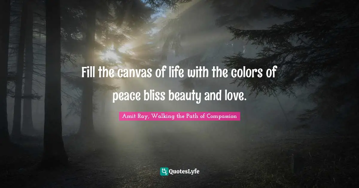 Fill the canvas of life with the colors of peace bliss beauty and love.
