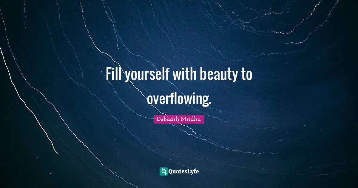 Fill yourself with beauty to overflowing.