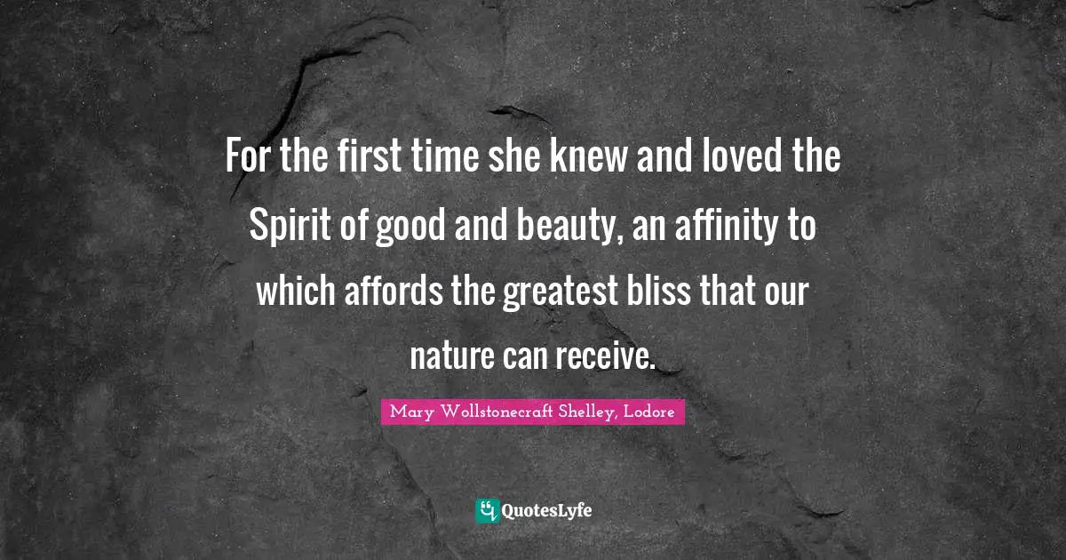Mary Wollstonecraft Shelley Quotes: "For the first time she knew and loved the Spirit of good and beauty, an affinity to which affords the greatest bliss that our nature can receive."