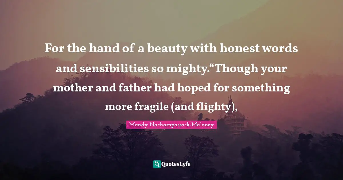 For the hand of a beauty with honest words and sensibilities so mighty.“Though your mother and father had hoped for something more fragile (and flighty), 