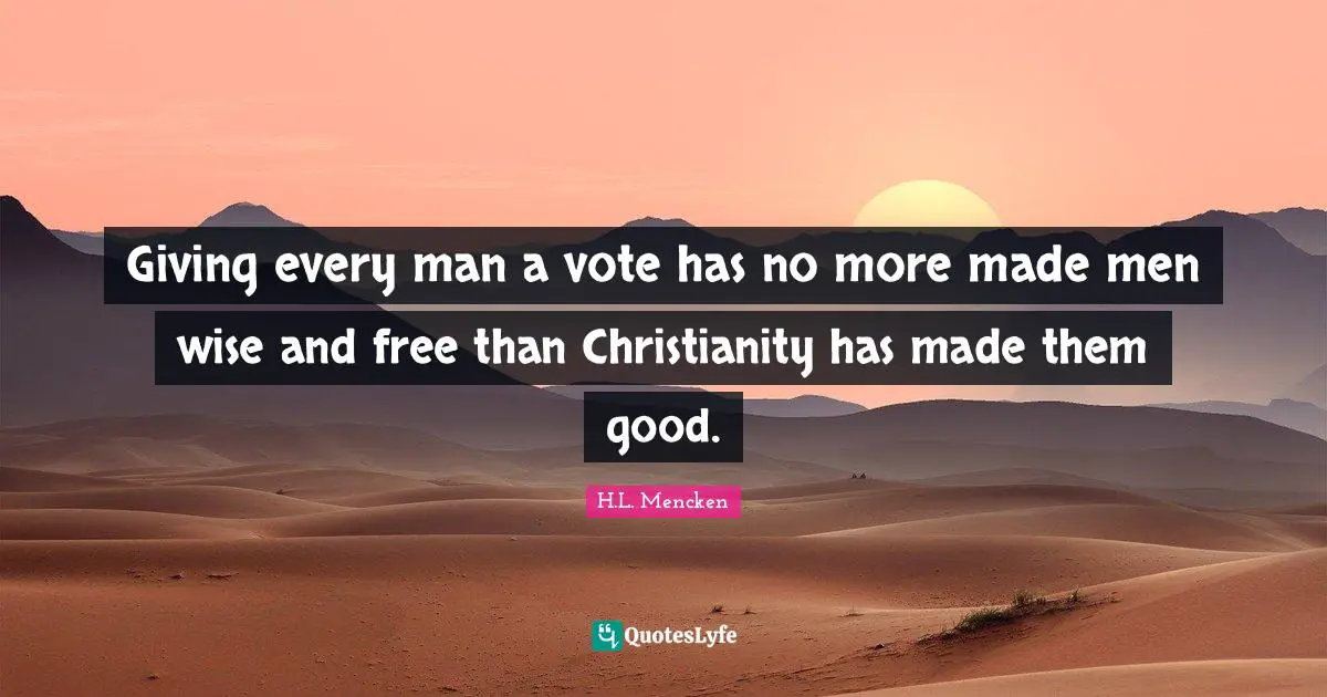 Giving every man a vote has no more made men wise and free than Christianity has made them good.
