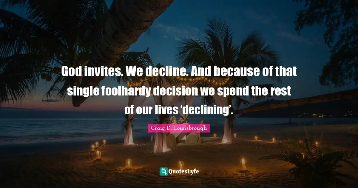 God invites. We decline. And because of that single foolhardy decision we spend the rest of our lives ‘declining’.
