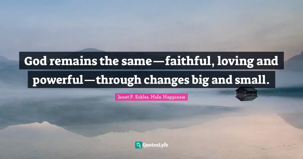 God remains the same—faithful, loving and powerful—through changes big and small.