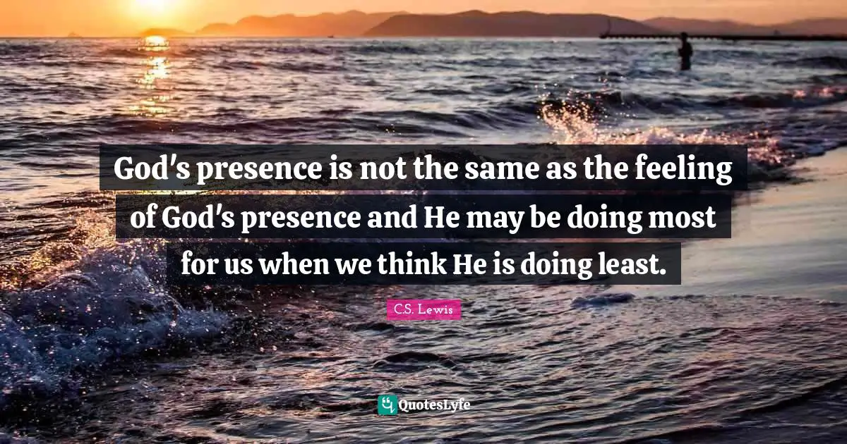 God's presence is not the same as the feeling of God's presence and He may be doing most for us when we think He is doing least.