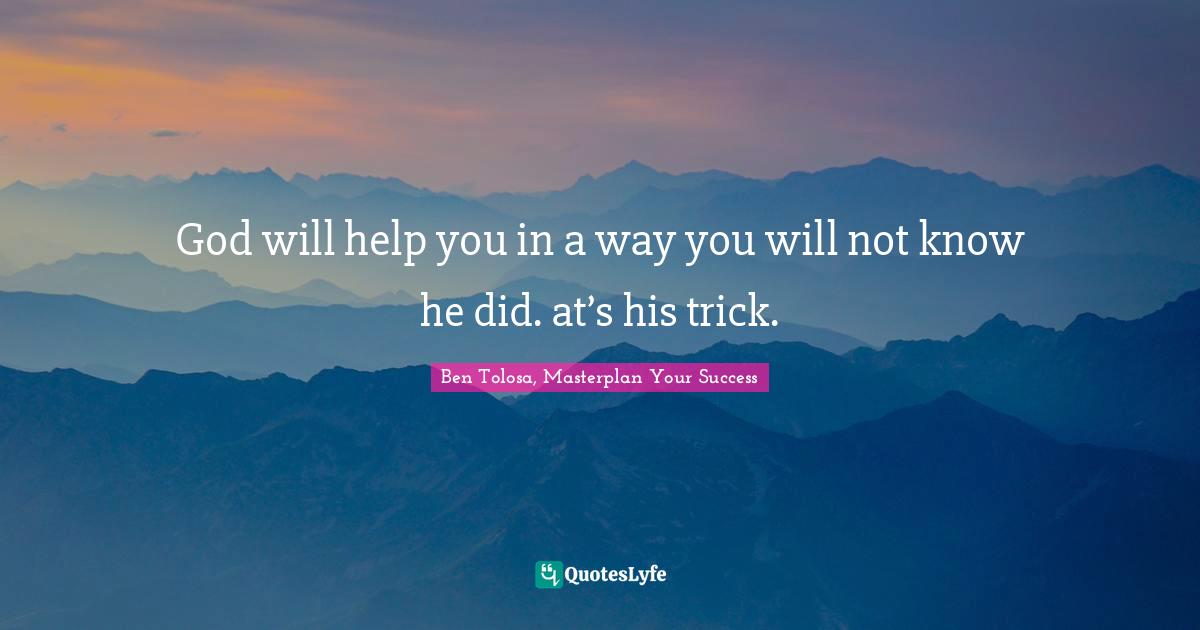 God will help you in a way you will not know he did. at’s his trick.