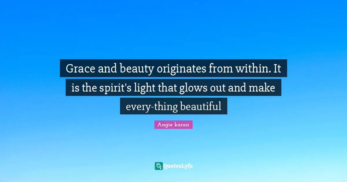 Grace and beauty originates from within. It is the spirit's light that glows out and make every-thing beautiful