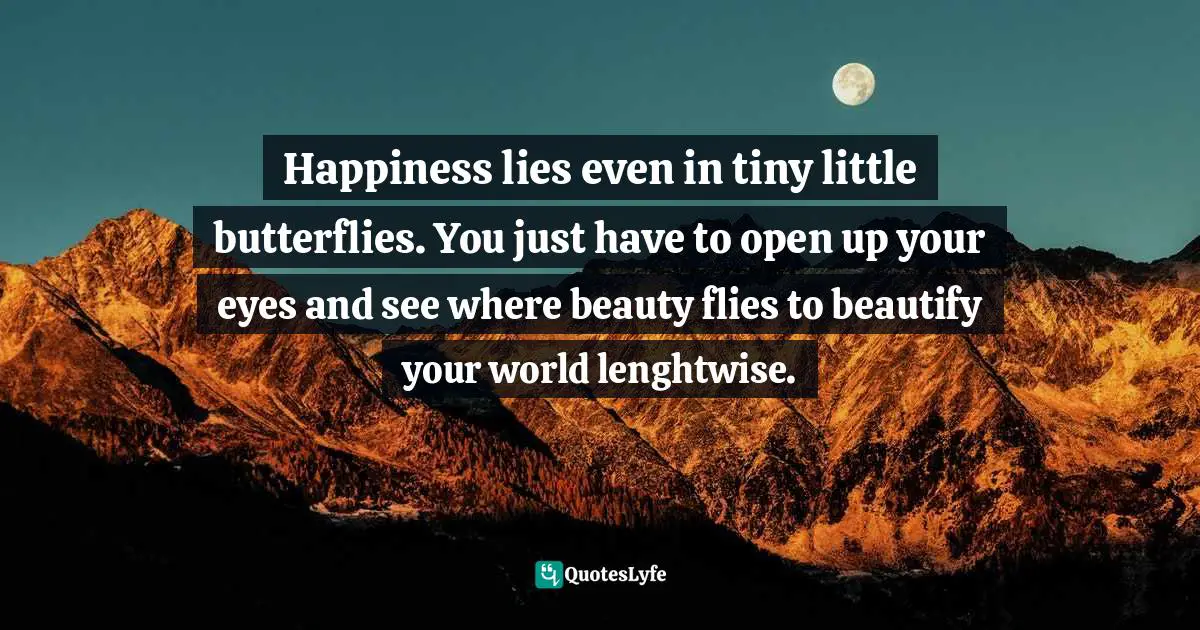 Seeing Things In A Different Way Quotes: "Happiness lies even in tiny little butterflies. You just have to open up your eyes and see where beauty flies to beautify your world lenghtwise."