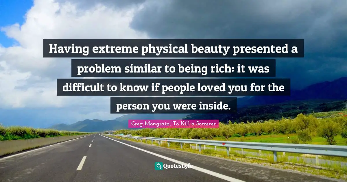Having extreme physical beauty presented a problem similar to being rich: it was difficult to know if people loved you for the person you were inside.