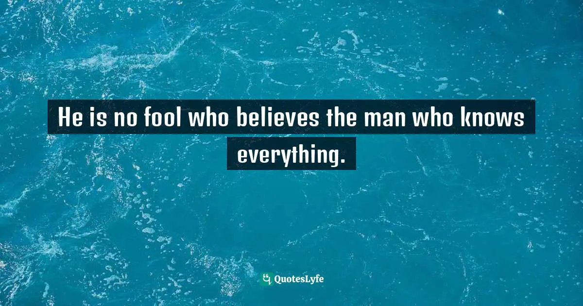 He is no fool who believes the man who knows everything.