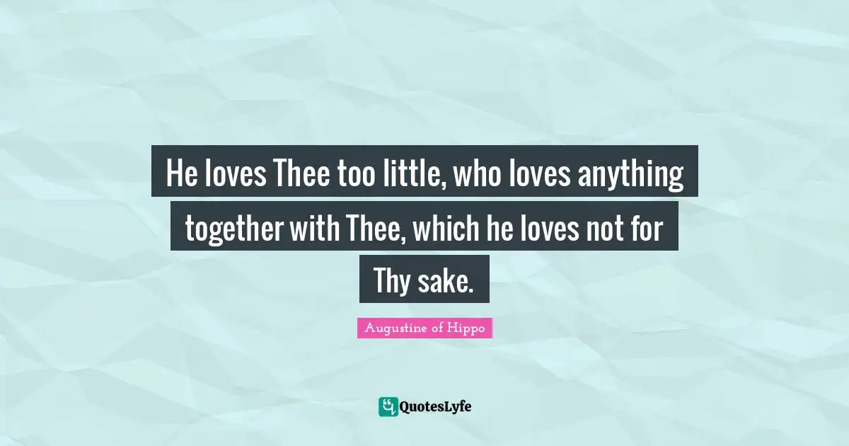 He loves Thee too little, who loves anything together with Thee, which he loves not for Thy sake.