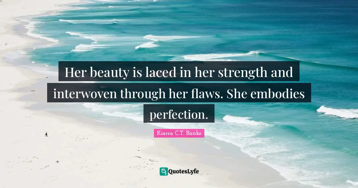 Her beauty is laced in her strength and interwoven through her flaws. She embodies perfection.