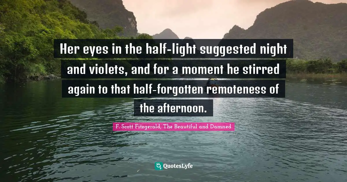 F. Scott Fitzgerald, The Beautiful And Damned Quotes: "Her eyes in the half-light suggested night and violets, and for a moment he stirred again to that half-forgotten remoteness of the afternoon."