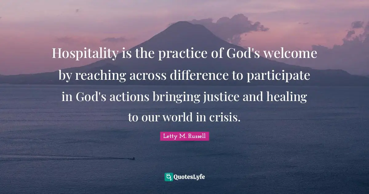 Hospitality is the practice of God's welcome by reaching across difference to participate in God's actions bringing justice and healing to our world in crisis.