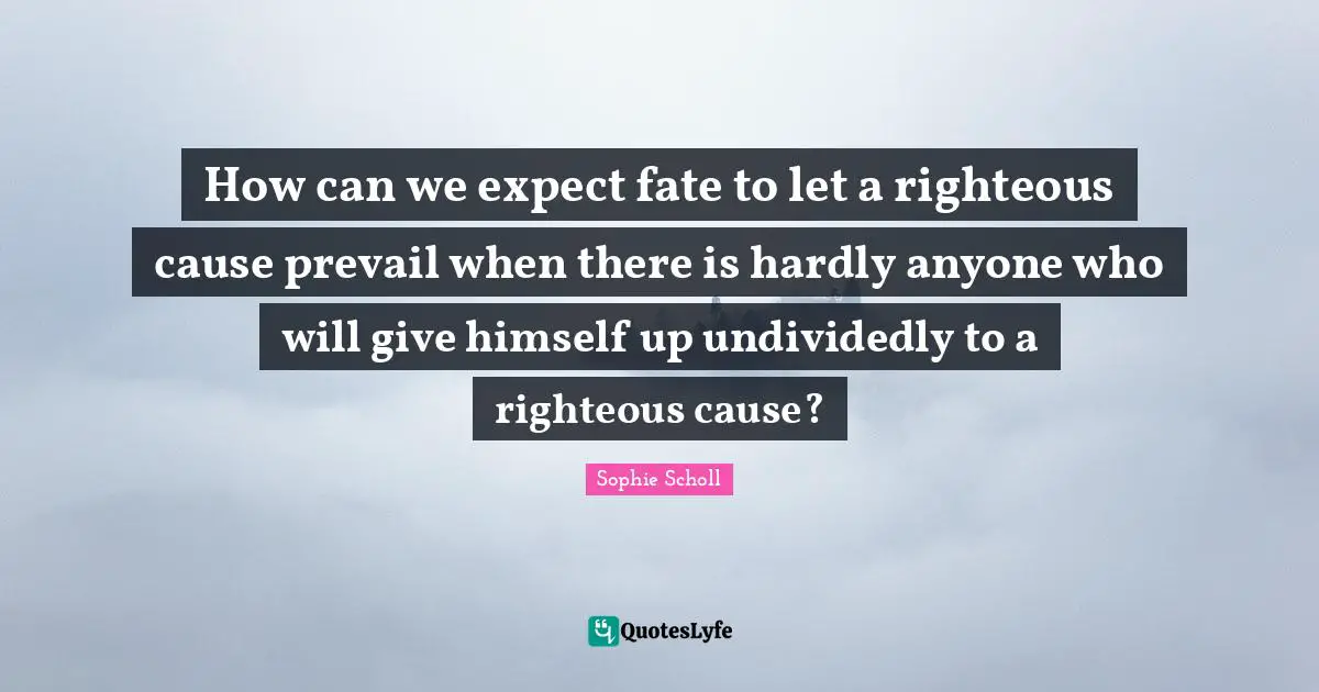 How can we expect fate to let a righteous cause prevail when there is hardly anyone who will give himself up undividedly to a righteous cause?