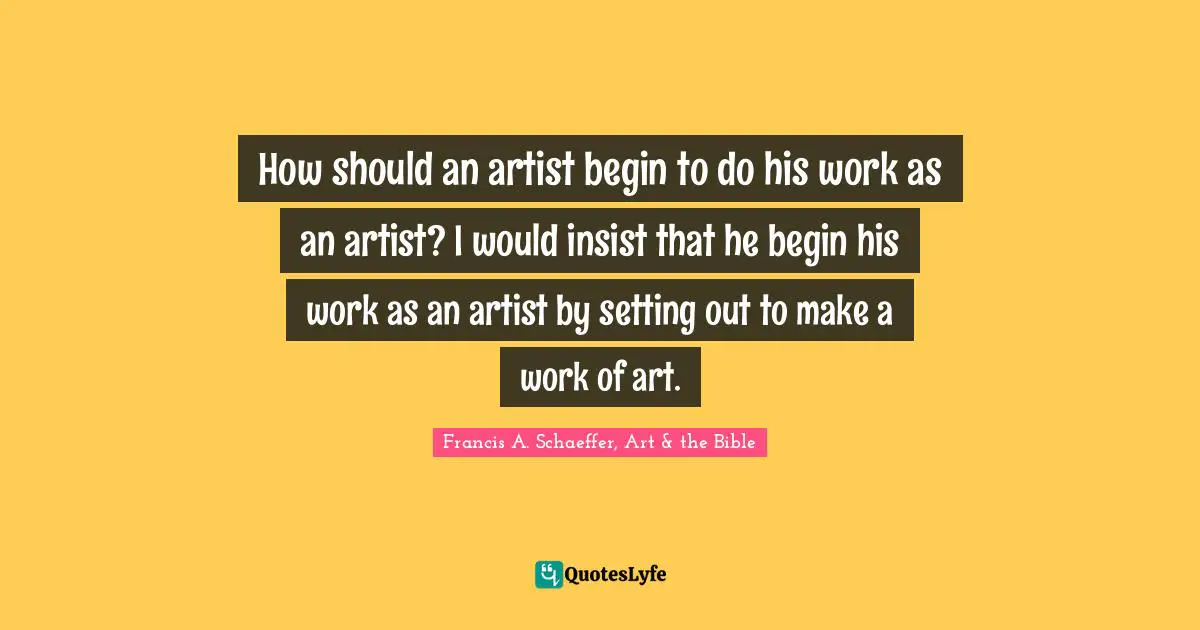 Bible Quotes: "How should an artist begin to do his work as an artist? I would insist that he begin his work as an artist by setting out to make a work of art."