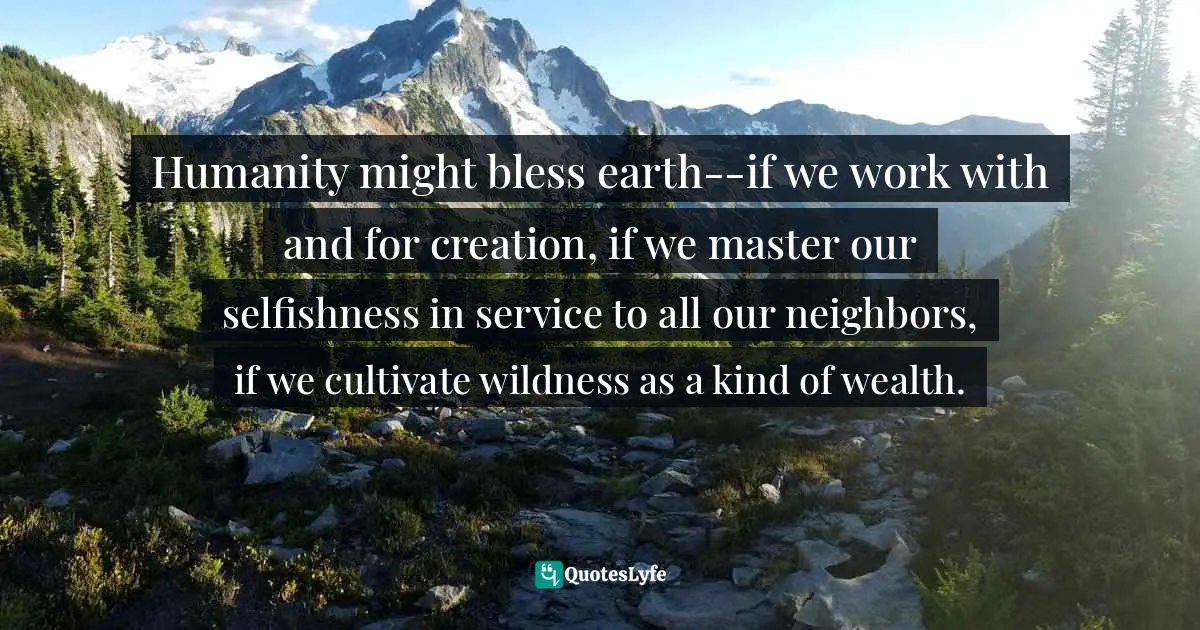 Humanity might bless earth--if we work with and for creation, if we master our selfishness in service to all our neighbors, if we cultivate wildness as a kind of wealth.
