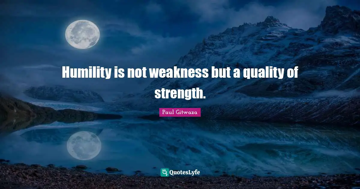 Humility is not weakness but a quality of strength.