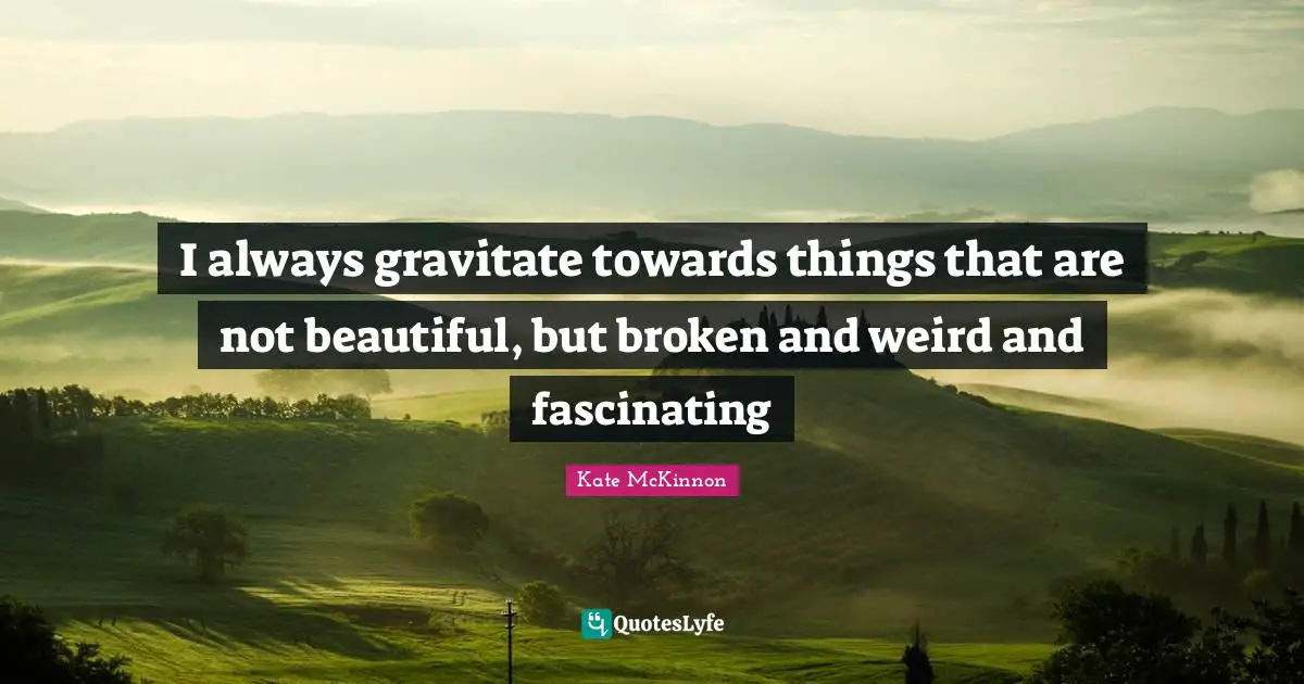 I always gravitate towards things that are not beautiful, but broken and weird and fascinating