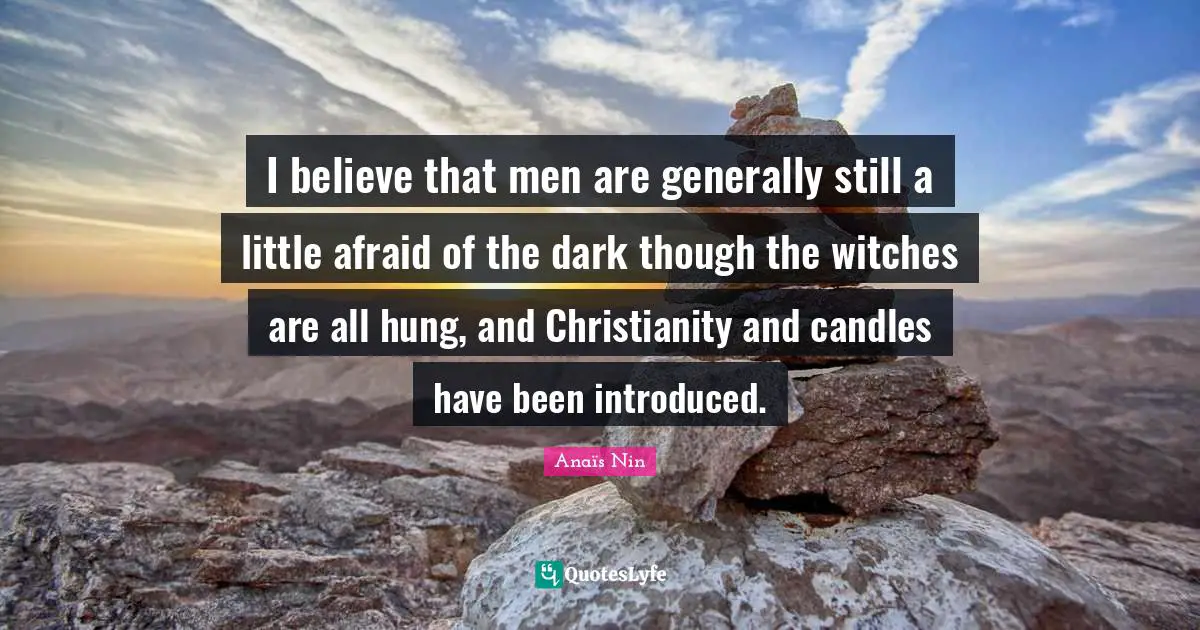 I believe that men are generally still a little afraid of the dark though the witches are all hung, and Christianity and candles have been introduced.