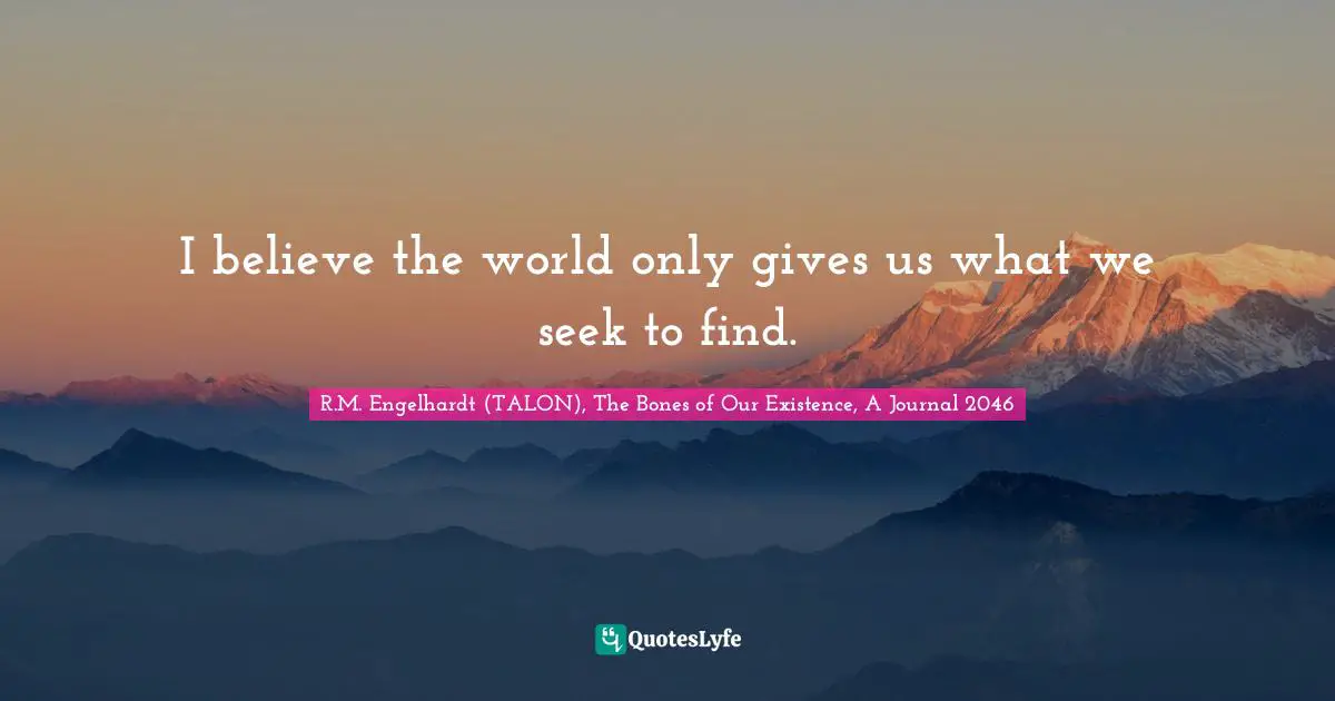 I believe the world only gives us what we seek to find.
