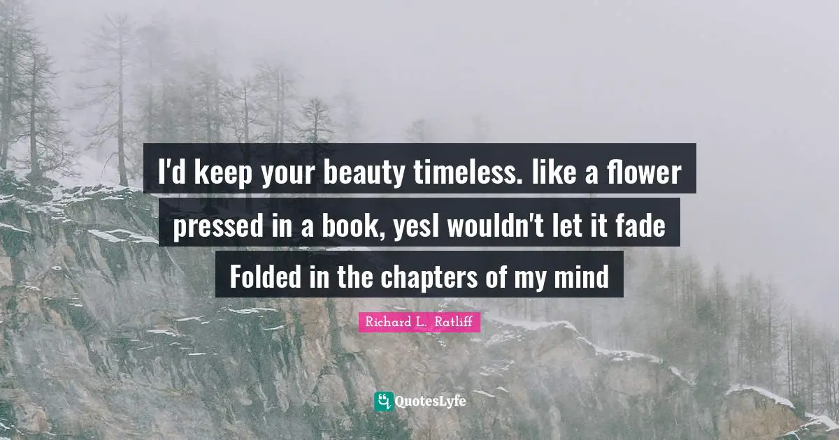 I'd keep your beauty timeless. like a flower pressed in a book, yesI wouldn't let it fade Folded in the chapters of my mind