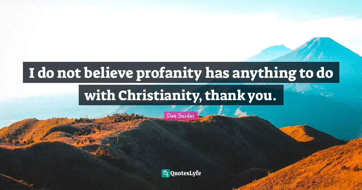 I do not believe profanity has anything to do with Christianity, thank you.