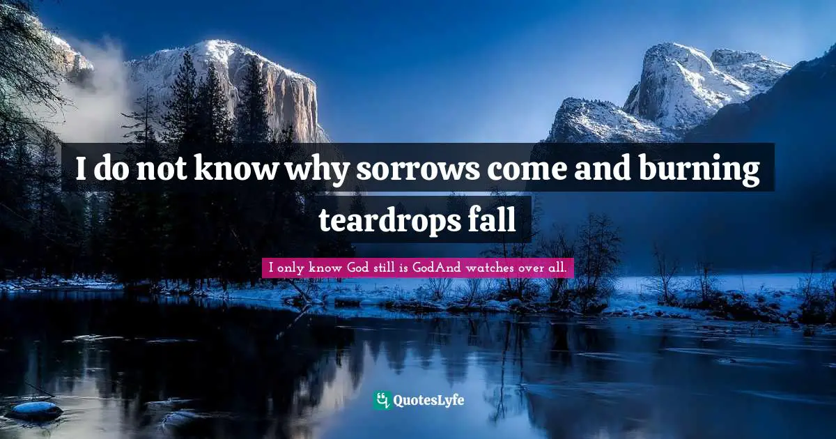 I do not know why sorrows come and burning teardrops fall