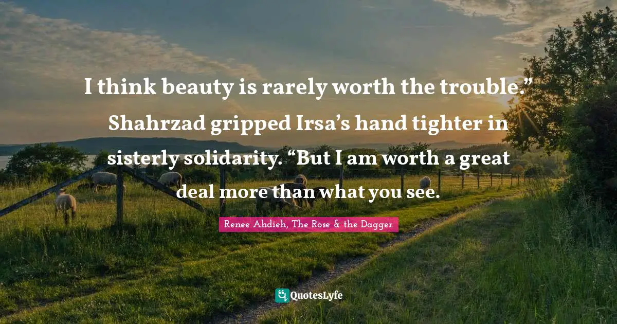 I think beauty is rarely worth the trouble.” Shahrzad gripped Irsa’s hand tighter in sisterly solidarity. “But I am worth a great deal more than what you see.