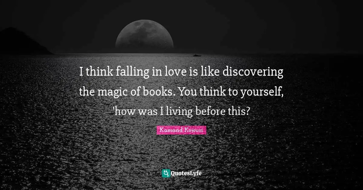 I think falling in love is like discovering the magic of books. You think to yourself, 'how was I living before this?