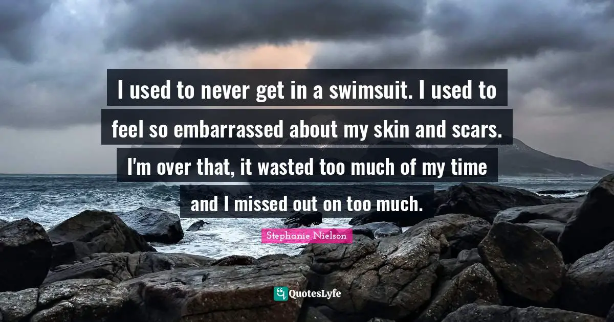 I used to never get in a swimsuit. I used to feel so embarrassed about my skin and scars. I'm over that, it wasted too much of my time and I missed out on too much.