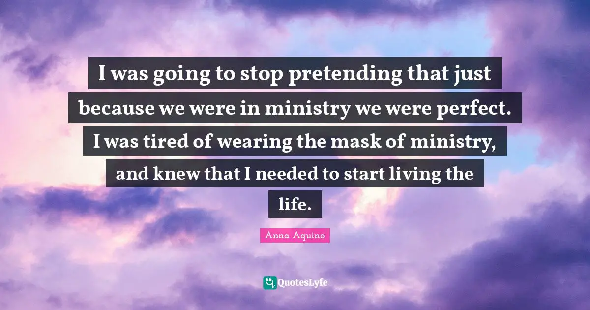 I was going to stop pretending that just because we were in ministry we were perfect. I was tired of wearing the mask of ministry, and knew that I needed to start living the life.