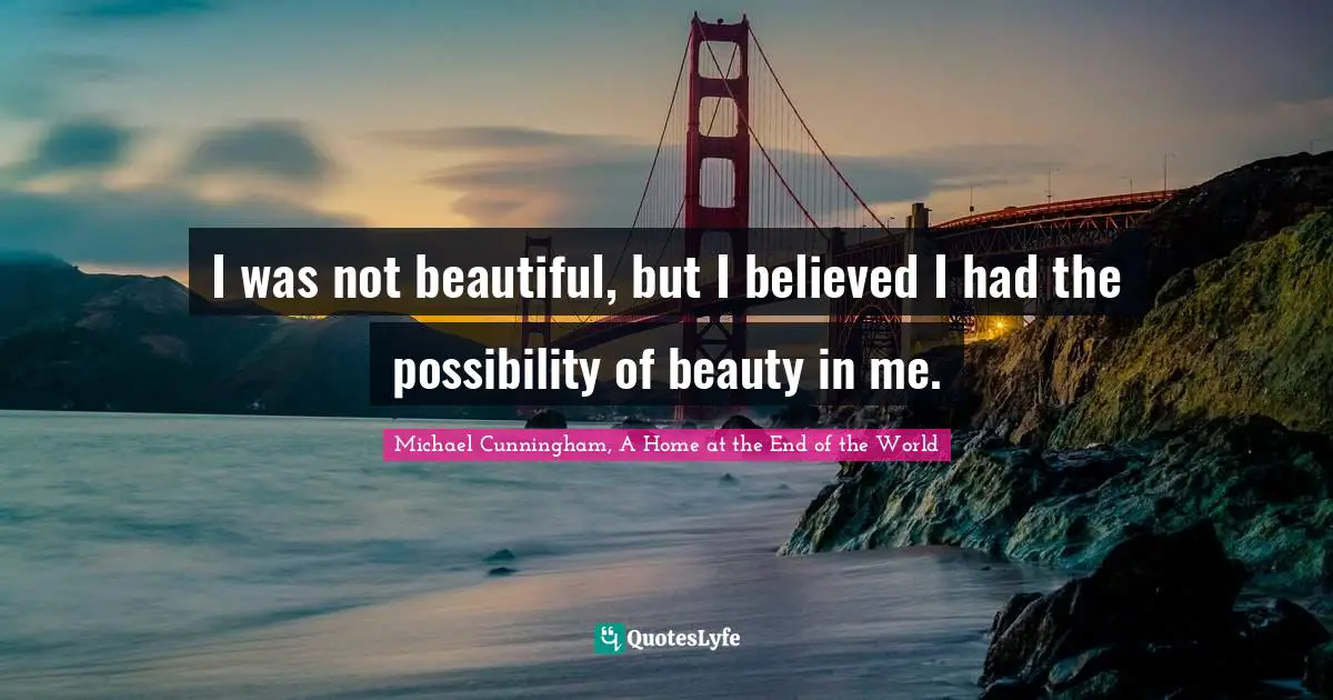 I was not beautiful, but I believed I had the possibility of beauty in me.