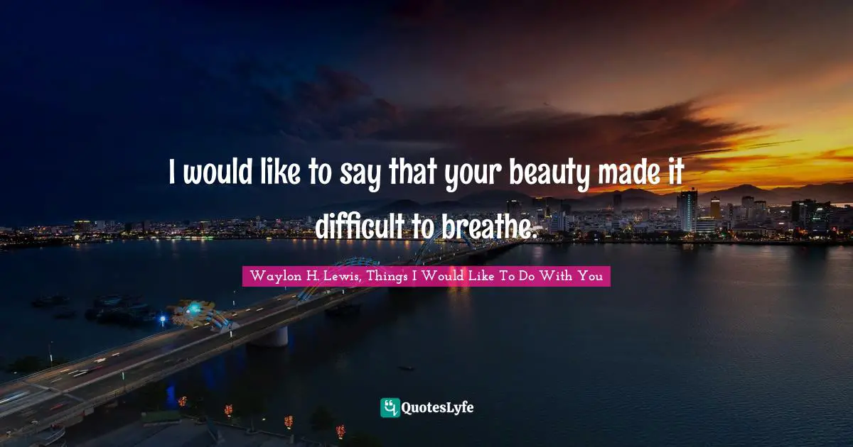 I would like to say that your beauty made it difficult to breathe.